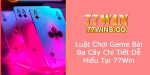 Luật Chơi Game Bài ba Cây Chi Tiết Dễ Hiểu Tại 77Win